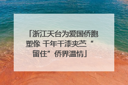 浙江天台为爱国侨胞塑像 千年干漆夹苎“留住”侨界温情