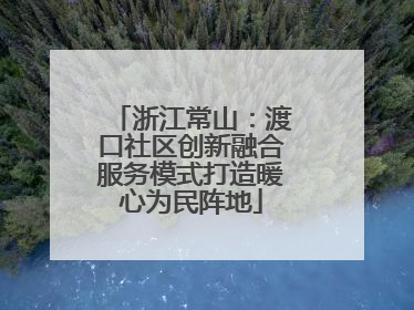 浙江常山：渡口社区创新融合服务模式打造暖心为民阵地