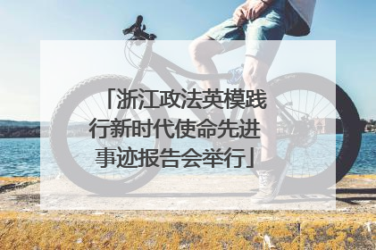 浙江政法英模践行新时代使命先进事迹报告会举行