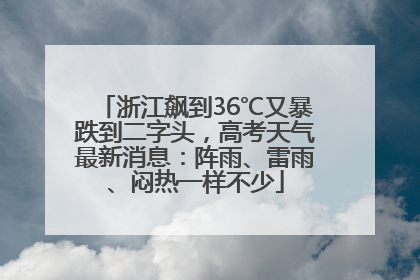 浙江飙到36℃又暴跌到二字头，高考天气最新消息：阵雨、雷雨、闷热一样不少