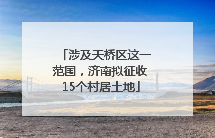 涉及天桥区这一范围，济南拟征收15个村居土地