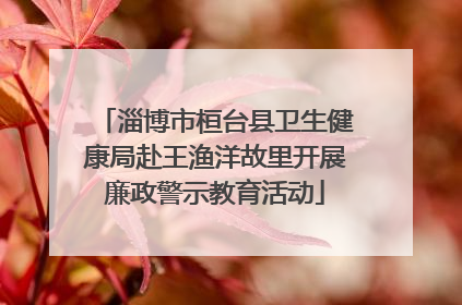 淄博市桓台县卫生健康局赴王渔洋故里开展廉政警示教育活动