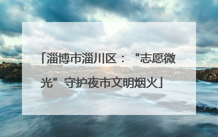淄博市淄川区：“志愿微光”守护夜市文明烟火