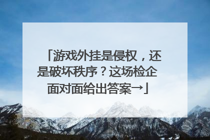 游戏外挂是侵权，还是破坏秩序？这场检企面对面给出答案→