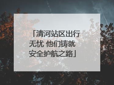 清河站区出行无忧 他们铸就安全护航之路