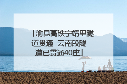 渝昆高铁宁靖里隧道贯通  云南段隧道已贯通40座