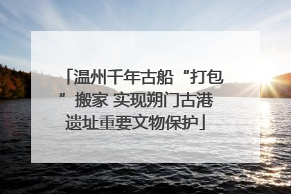 温州千年古船“打包”搬家 实现朔门古港遗址重要文物保护