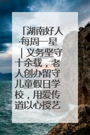 湖南好人·每周一星｜义务坚守十余载，老人创办留守儿童假日学校，用爱传道以心授艺