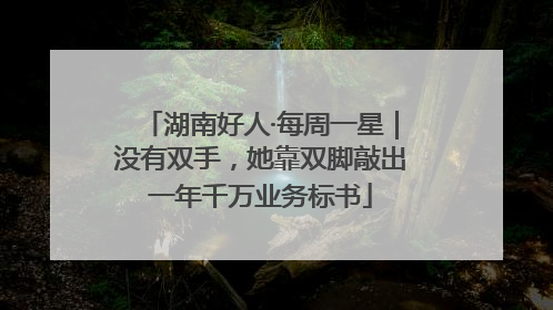 湖南好人·每周一星｜没有双手，她靠双脚敲出一年千万业务标书