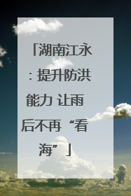 湖南江永：提升防洪能力 让雨后不再“看海”