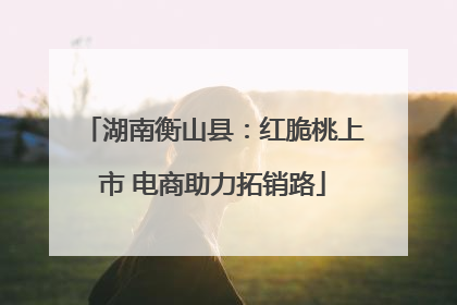 湖南衡山县：红脆桃上市 电商助力拓销路