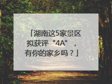 湖南这5家景区拟获评“4A”，有你的家乡吗？