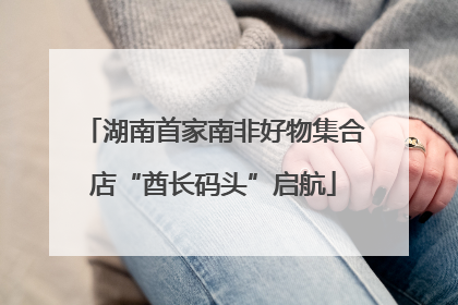 湖南首家南非好物集合店“酋长码头”启航