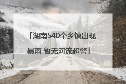 湖南540个乡镇出现暴雨 暂无河流超警