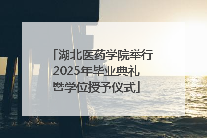 湖北医药学院举行2025年毕业典礼暨学位授予仪式
