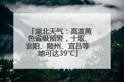 湖北天气：高温黄色省级预警，十堰、襄阳、随州、宜昌等地可达39℃