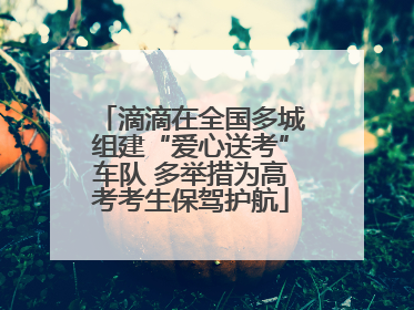 滴滴在全国多城组建“爱心送考”车队 多举措为高考考生保驾护航