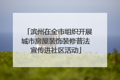 滨州在全市组织开展城市房屋装饰装修普法宣传进社区活动