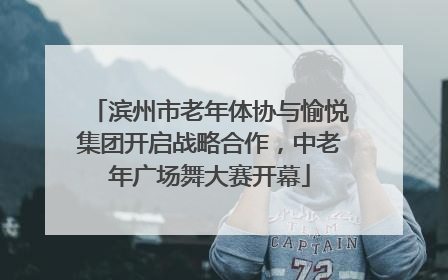 滨州市老年体协与愉悦集团开启战略合作，中老年广场舞大赛开幕
