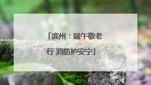 滨州：端午敬老行 消防护安宁