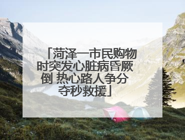 菏泽一市民购物时突发心脏病昏厥倒 热心路人争分夺秒救援