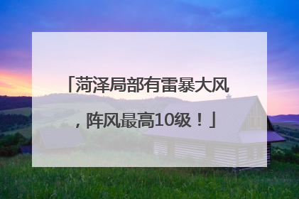 菏泽局部有雷暴大风，阵风最高10级！