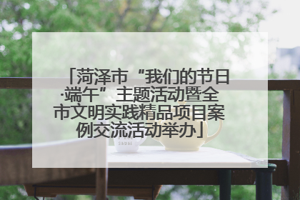 菏泽市“我们的节日·端午”主题活动暨全市文明实践精品项目案例交流活动举办