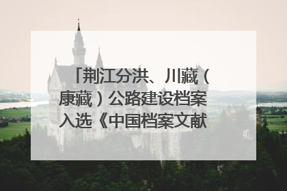 荆江分洪、川藏（康藏）公路建设档案入选《中国档案文献遗产名录》