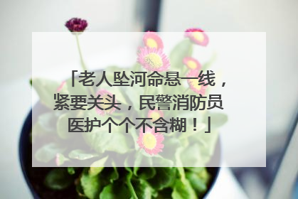 老人坠河命悬一线，紧要关头，民警消防员医护个个不含糊！