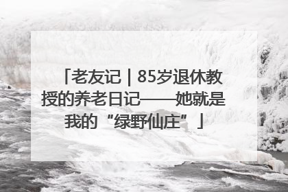 老友记｜85岁退休教授的养老日记——她就是我的“绿野仙庄”