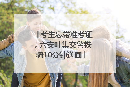 考生忘带准考证，六安叶集交警铁骑10分钟送回