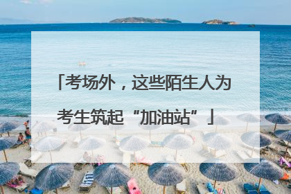 考场外，这些陌生人为考生筑起“加油站”