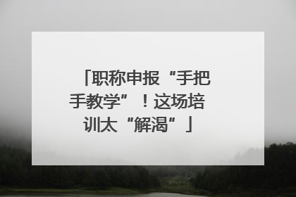 职称申报“手把手教学”！这场培训太“解渴”