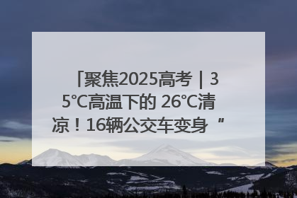 聚焦2025高考｜35℃高温下的 26℃清凉！16辆公交车变身“助考驿站”为高考护航