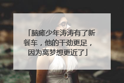 脑瘫少年涛涛有了新餐车，他的干劲更足，因为离梦想更近了