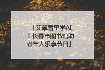 艾草香里学AI！长春市图书馆助老年人乐享节日