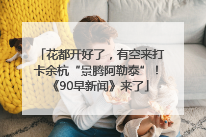 花都开好了，有空来打卡余杭“景腾阿勒泰”！《90早新闻》来了
