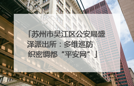 苏州市吴江区公安局盛泽派出所：多维巡防  织密绸都“平安网”