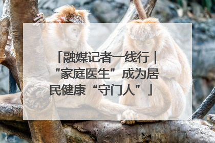 融媒记者一线行｜“家庭医生”成为居民健康“守门人”