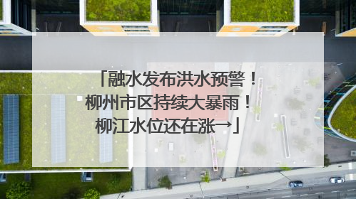 融水发布洪水预警！柳州市区持续大暴雨！柳江水位还在涨→
