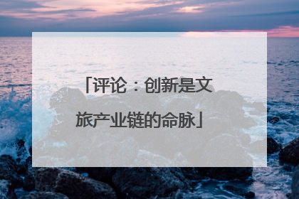 评论：创新是文旅产业链的命脉