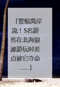 警惕离岸流！5名游客在北海银滩游玩时差点被它夺命……