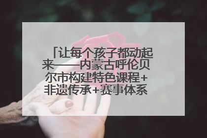 让每个孩子都动起来——内蒙古呼伦贝尔市构建特色课程+非遗传承+赛事体系校园体育生态链