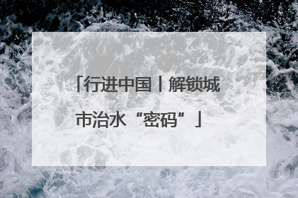 行进中国丨解锁城市治水“密码”