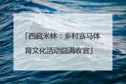 西藏米林：乡村赛马体育文化活动圆满收官
