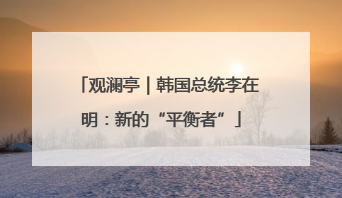 观澜亭｜韩国总统李在明：新的“平衡者”