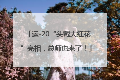 运-20“头戴大红花”亮相，总师也来了！