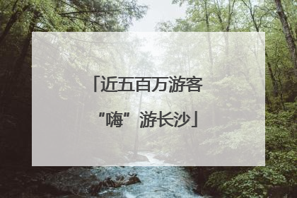 近五百万游客“嗨”游长沙