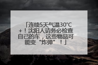 连续5天气温30℃+！沈阳人请务必检查自己的车，这些物品可能变“炸弹”！
