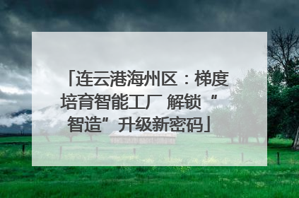 连云港海州区：梯度培育智能工厂 解锁“智造”升级新密码